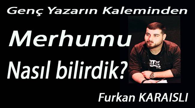 Merhumu nasıl bilirdik?
