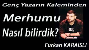 Merhumu nasıl bilirdik?