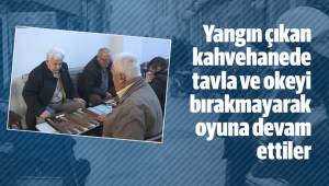 Yangın çıkan kahvehanede tavla ve okeyi bırakmayarak oyuna devam ettiler