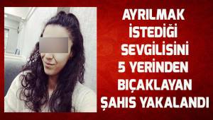 Ayrılmak istediği sevgilisini 5 yerinden bıçaklayan şahıs yakalandı