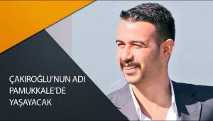 ÇAKIROĞLU’NUN ADI PAMUKKALE’DE YAŞAYACAK
