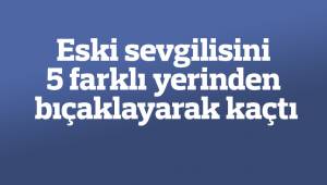 Eski sevgilisini 5 farklı yerinden bıçaklayarak kaçtı
