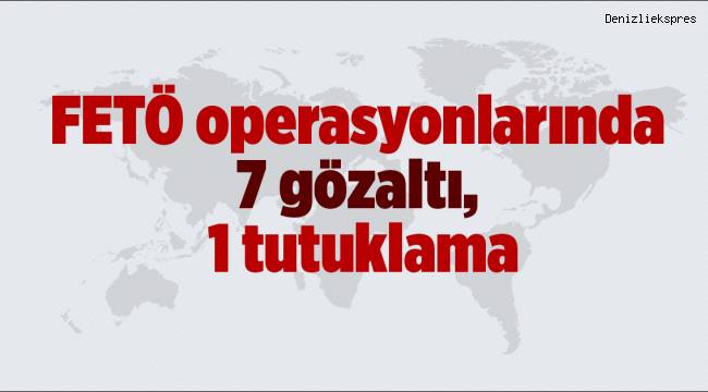 FETÖ operasyonlarında 7 gözaltı, 1 tutuklama