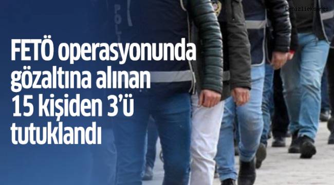 FETÖ operasyonunda gözaltına alınan 15 kişiden 3’ü tutuklandı