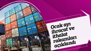 Ocak ayı ihracat ve ithalat rakamları açıklandı