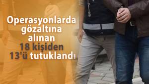 Operasyonlarda gözaltına alınan 18 kişiden 13'ü tutuklandı