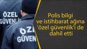 Polis bilgi ve istihbarat ağına 'özel güvenlik'i de dahil etti