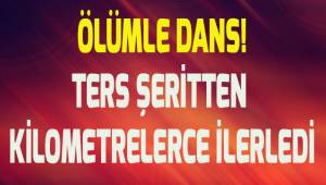 Ters şeritte kilometrelerde ilerledi, tırın altında kalmaktan son anda kurtuldu