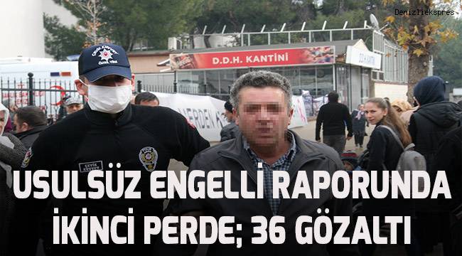 Usulsüz engelli raporunda ikinci perde: 36 gözaltı