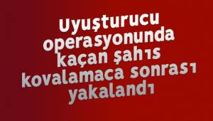 Uyuşturucu operasyonunda kaçan şahıs kovalamaca sonrası yakalandı