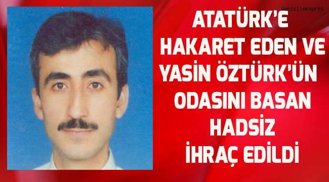Atatürk'e hakaret eden ve Yasin Öztürk'ün odasını basan hadsiz ihraç edildi