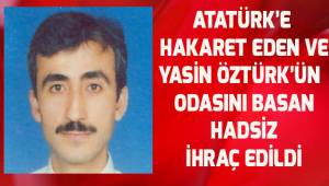 Atatürk'e hakaret eden ve Yasin Öztürk'ün odasını basan hadsiz ihraç edildi