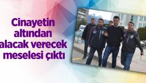 Cinayetin altından alacak verecek meselesi çıktı