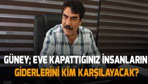 Güney; eve kapattığınız insanların giderlerini kim karşılayacak?