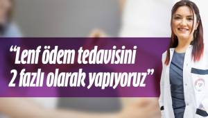 “Lenf ödem tedavisini 2 fazlı olarak yapıyoruz”