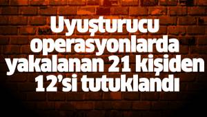 Uyuşturucu operasyonlarda yakalanan 21 kişiden 12’si tutuklandı