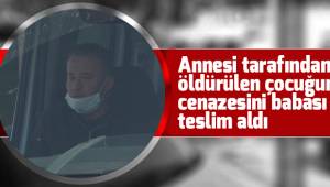 Annesi tarafından öldürülen çocuğun cenazesini babası teslim aldı