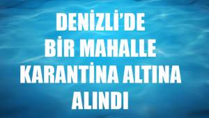 Denizli'de bir mahalle karantina altına alındı