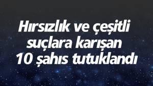 Hırsızlık ve çeşitli suçlara karışan 10 şahıs tutuklandı