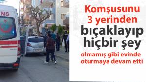 Komşusunu 3 yerinden bıçaklayıp hiçbir şey olmamış gibi evinde oturmaya devam etti
