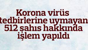 Korona virüs tedbirlerine uymayan 512 şahıs hakkında işlem yapıldı