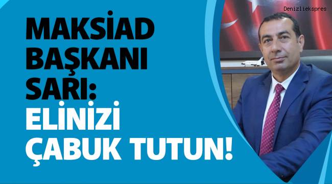 MAKSİAD BAŞKANI SARI: ELİNİZİ ÇABUK TUTUN!
