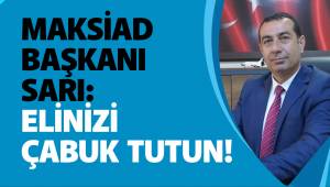 MAKSİAD BAŞKANI SARI: ELİNİZİ ÇABUK TUTUN!
