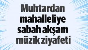 Muhtardan mahalleliye sabah akşam müzik ziyafeti