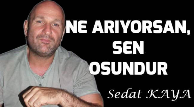 NEYİ ARIYORSAN, SEN OSUNDUR.