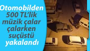 Otomobilden 500 TL’lik müzik çalar çalarken suçüstü yakalandı
