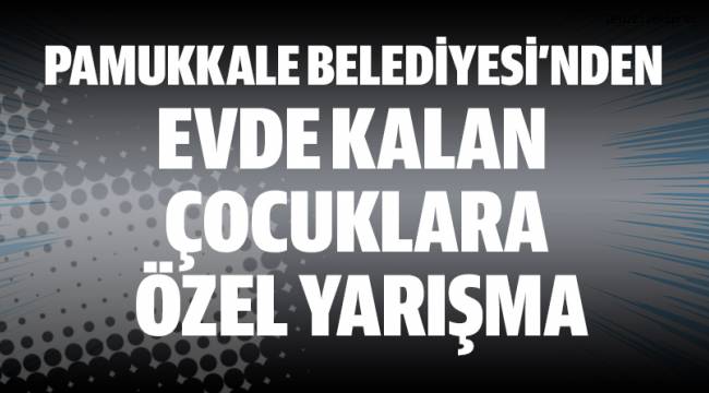 PAMUKKALE BELEDİYESİ’NDEN EVDE KALAN ÇOCUKLARA ÖZEL YARIŞMA