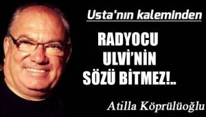 RADYOCU ULVİ’NİN SÖZÜ BİTMEZ!..
