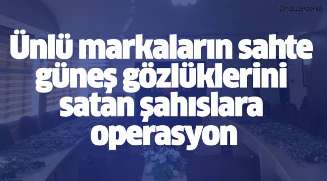 Ünlü markaların sahte güneş gözlüklerini satan şahıslara operasyon