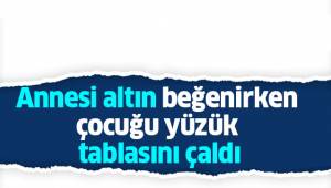Annesi altın beğenirken çocuğu yüzük tablasını çaldı
