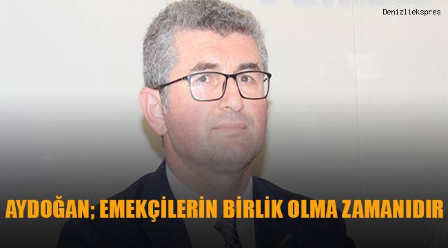 Aydoğan; Emekçilerin birlik olma zamanıdır.