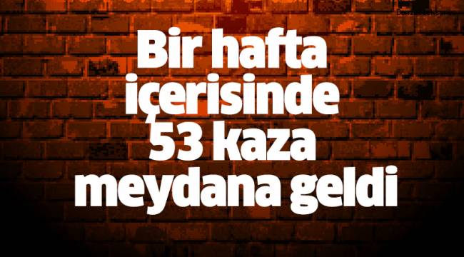 Bir hafta içerisinde 53 kaza meydana geldi