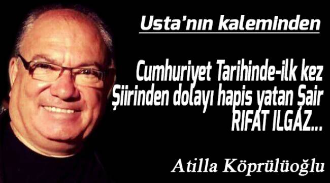 CUMHURİYET TARİHİNDE -İLK KEZ- ŞİİRİNDEN DOLAYI HAPİS YATAN ŞAİR; R I F A T I L G A Z...