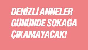 DENİZLİ ANNELER GÜNÜNDE SOKAĞA ÇIKAMAYACAK!