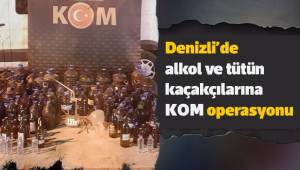 Denizli’de alkol ve tütün kaçakçılarına KOM operasyonu