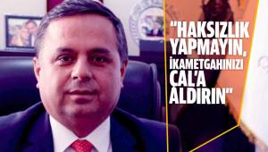 “HAKSIZLIK YAPMAYIN, İKAMETGAHINIZI ÇAL’A ALDIRIN”