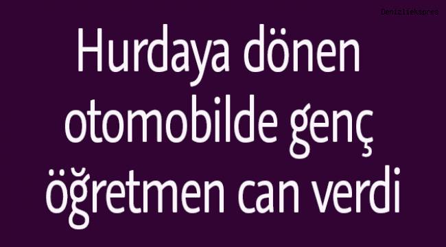 Hurdaya dönen otomobilde genç öğretmen can verdi