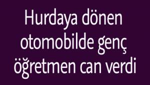 Hurdaya dönen otomobilde genç öğretmen can verdi