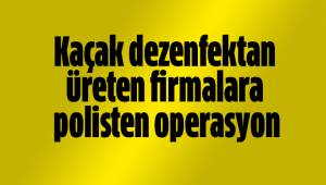 Kaçak dezenfektan üreten firmalara polisten operasyon