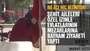 ŞEHİT AİLELERİ ÖZEL İZİNLE EVLATLARININ MEZARLARINA BAYRAM ZİYARETİ YAPTI
