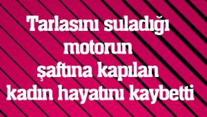 Tarlasını suladığı motorun şaftına kapılan kadın hayatını kaybetti