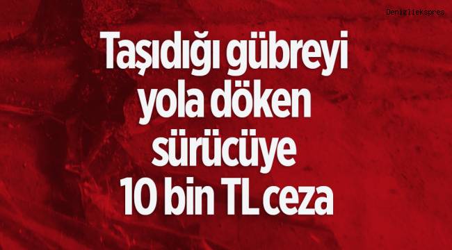 Taşıdığı gübreyi yola döken sürücüye 10 bin TL ceza
