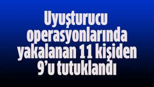 Uyuşturucu operasyonlarında yakalanan 11 kişiden 9'u tutuklandı