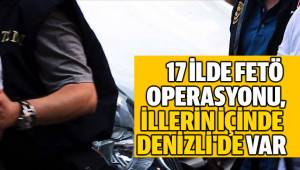 17 İLDE FETÖ OPERASYONU, İÇİNDE DENİZLİ'DE VAR
