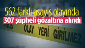 562 farklı asayiş olayında 307 şüpheli gözaltına alındı