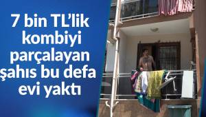 7 bin TL'lik kombiyi parçalayan şahıs bu defa evi yaktı